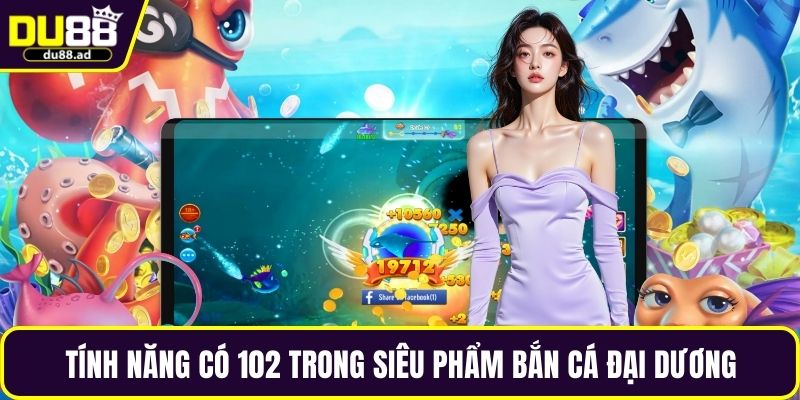 Tính năng có 102 trong siêu phẩm bắn cá đại dương